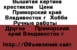 Вышитая картина крестиком › Цена ­ 5 000 - Приморский край, Владивосток г. Хобби. Ручные работы » Другое   . Приморский край,Владивосток г.